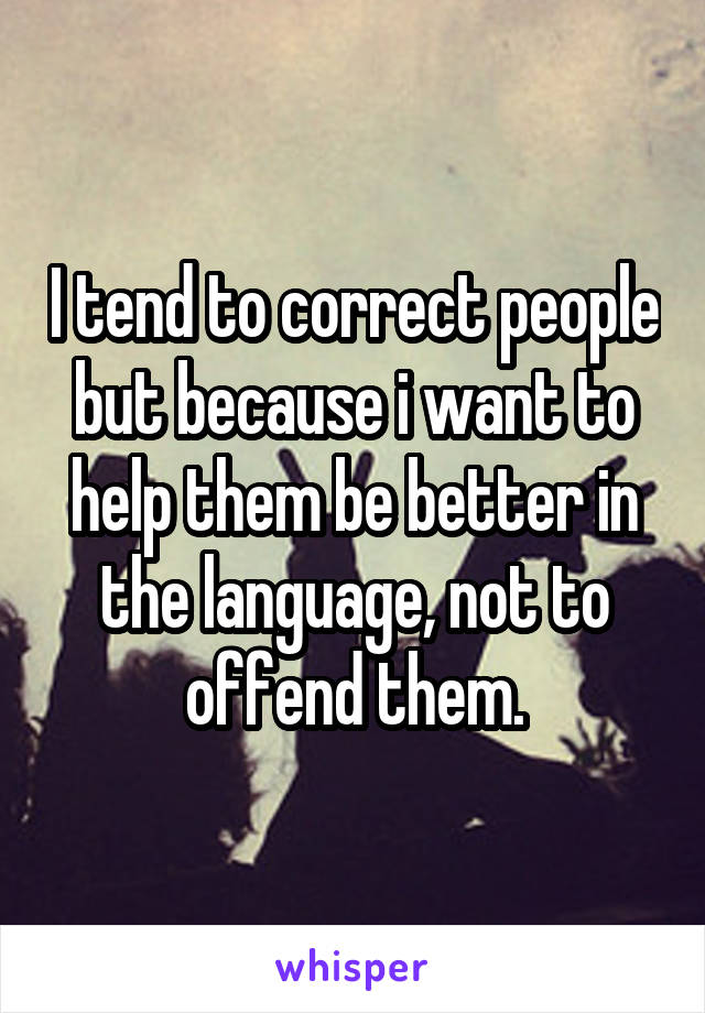 I tend to correct people but because i want to help them be better in the language, not to offend them.