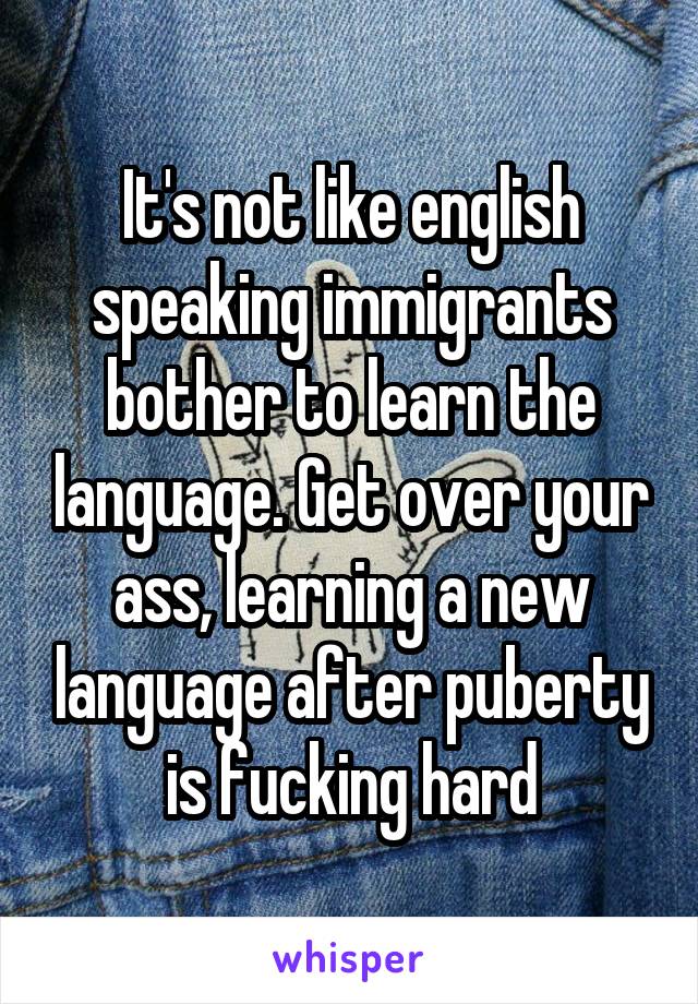 It's not like english speaking immigrants bother to learn the language. Get over your ass, learning a new language after puberty is fucking hard