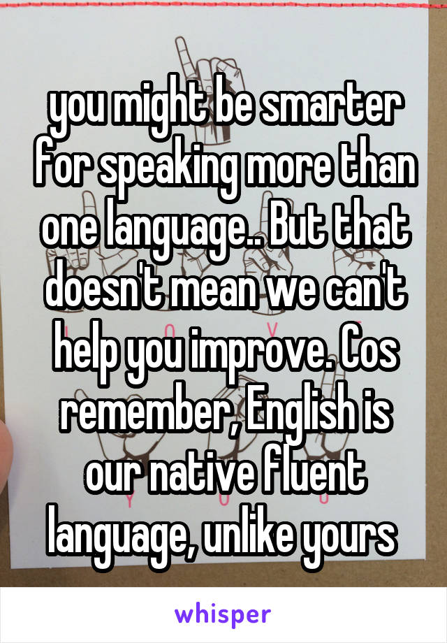 you might be smarter for speaking more than one language.. But that doesn't mean we can't help you improve. Cos remember, English is our native fluent language, unlike yours 