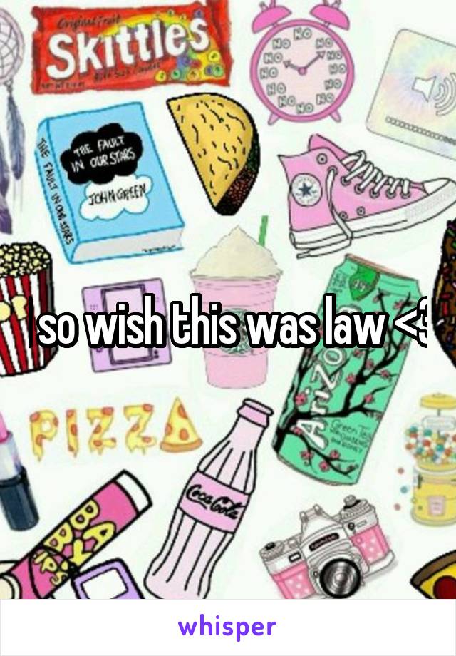 I so wish this was law <3