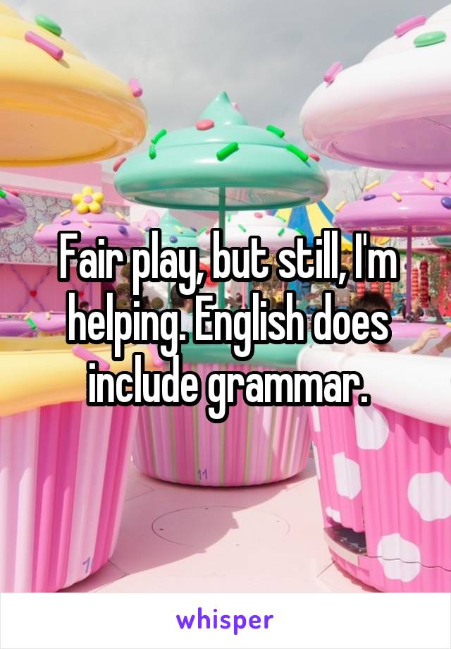 Fair play, but still, I'm helping. English does include grammar.