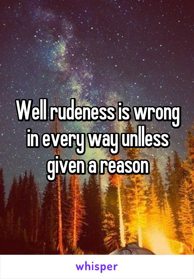 Well rudeness is wrong in every way unlless given a reason