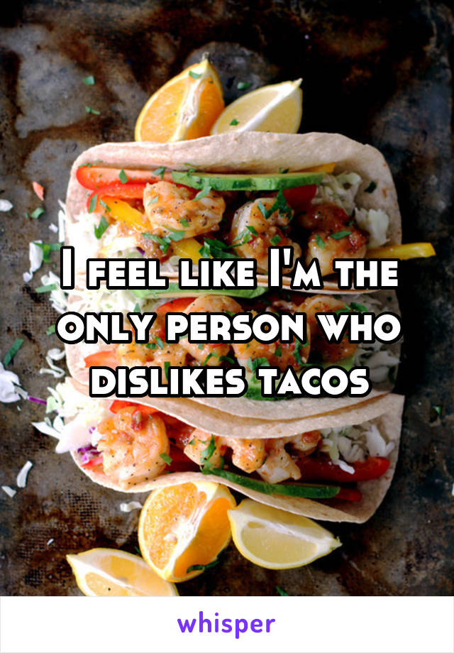 I feel like I'm the only person who dislikes tacos