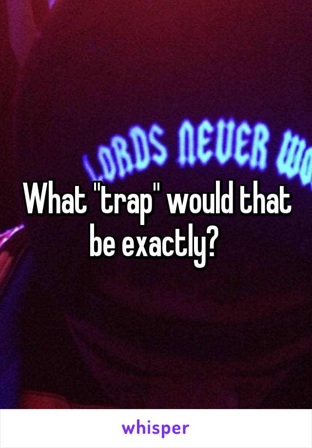 What "trap" would that be exactly? 