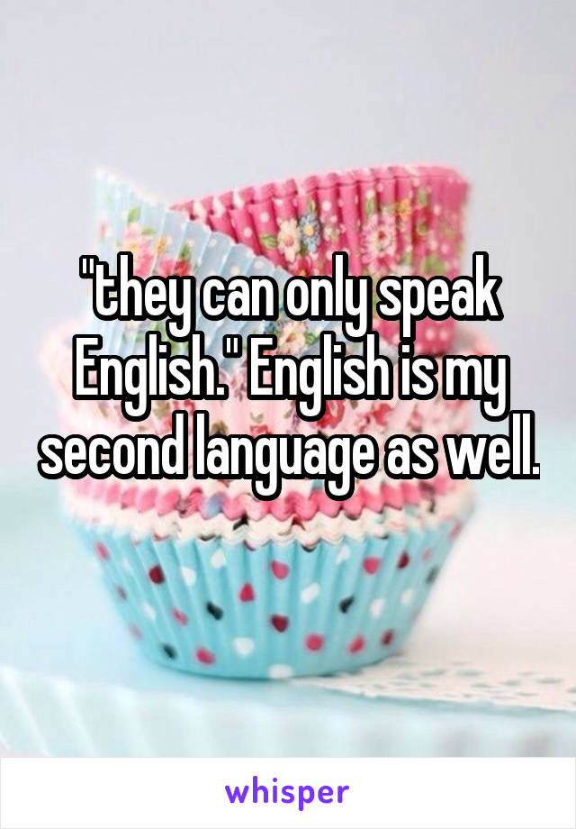 "they can only speak English." English is my second language as well. 