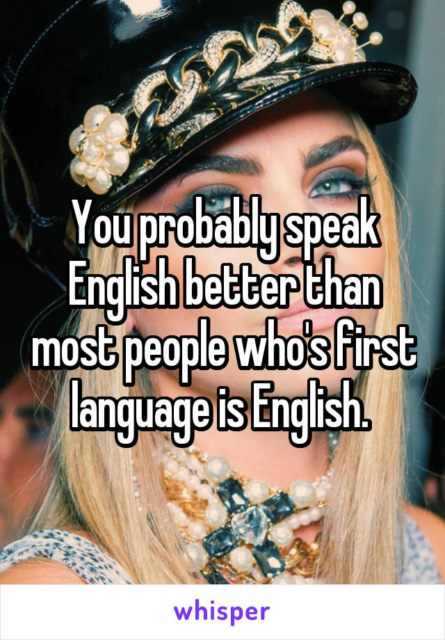 You probably speak English better than most people who's first language is English. 