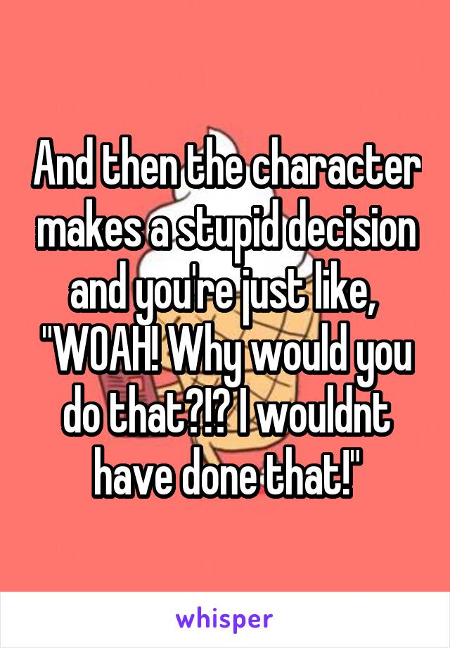 And then the character makes a stupid decision and you're just like, 
"WOAH! Why would you do that?!? I wouldnt have done that!"