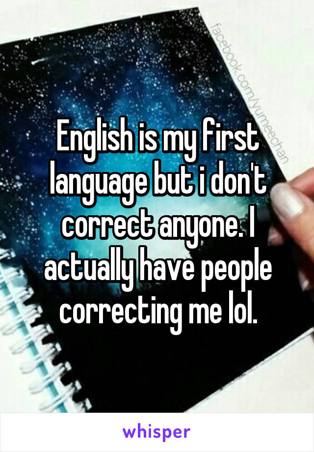 English is my first language but i don't correct anyone. I actually have people correcting me lol.