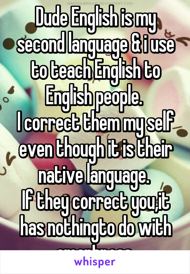 Dude English is my second language & i use to teach English to English people. 
I correct them my self even though it is their native language. 
If they correct you,it has nothingto do with smartness 