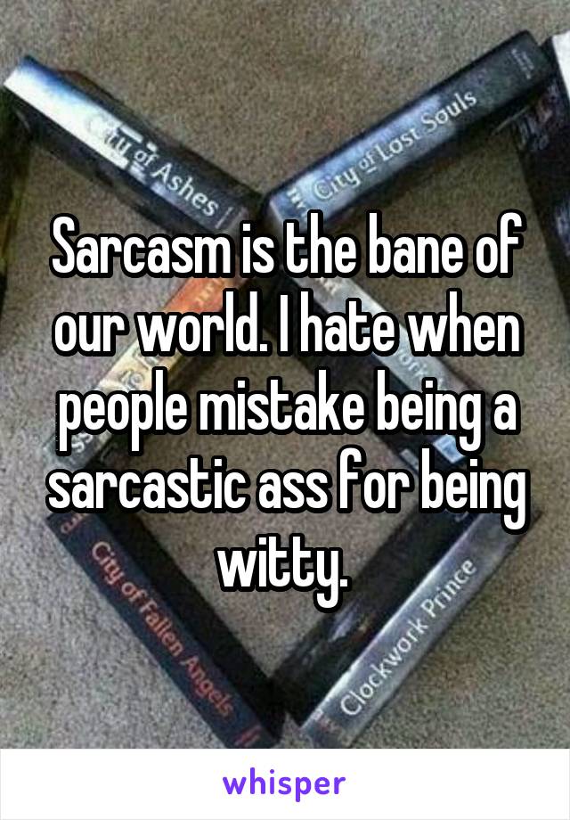 Sarcasm is the bane of our world. I hate when people mistake being a sarcastic ass for being witty. 