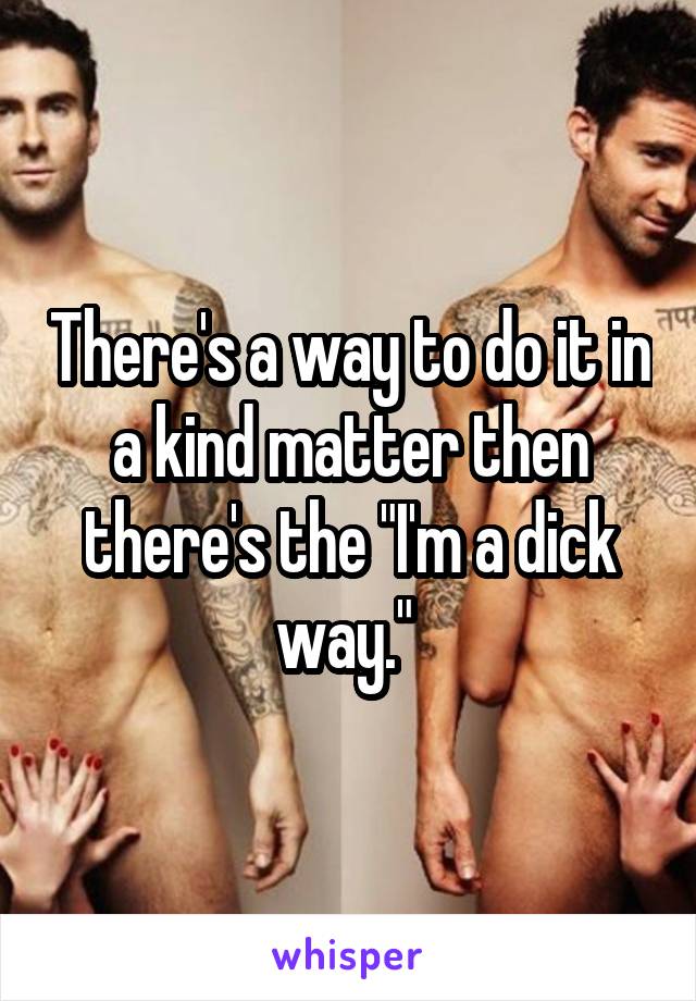 There's a way to do it in a kind matter then there's the "I'm a dick way." 