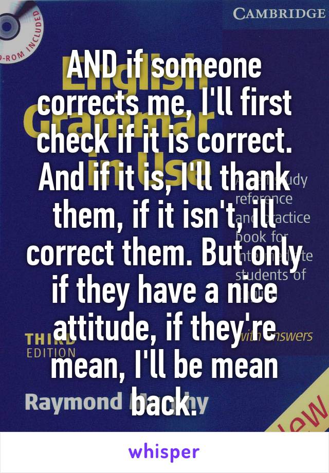 AND if someone corrects me, I'll first check if it is correct. And if it is, I'll thank them, if it isn't, ill correct them. But only if they have a nice attitude, if they're mean, I'll be mean back.