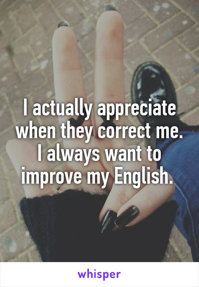 I actually appreciate when they correct me. I always want to improve my English. 