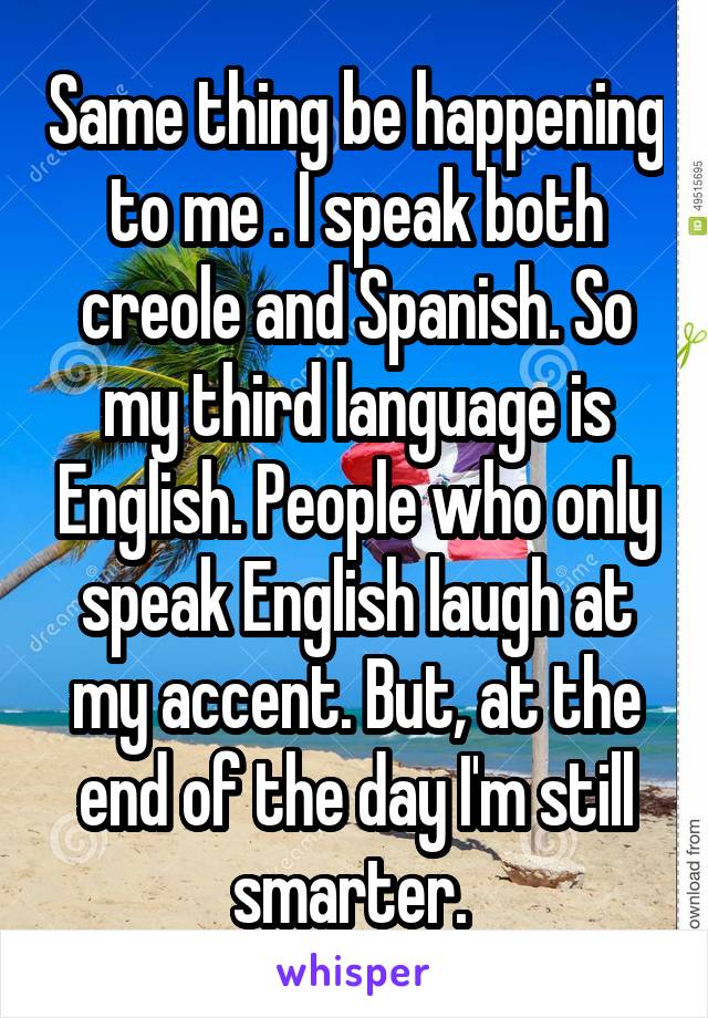 Same thing be happening to me . I speak both creole and Spanish. So my third language is English. People who only speak English laugh at my accent. But, at the end of the day I'm still smarter. 