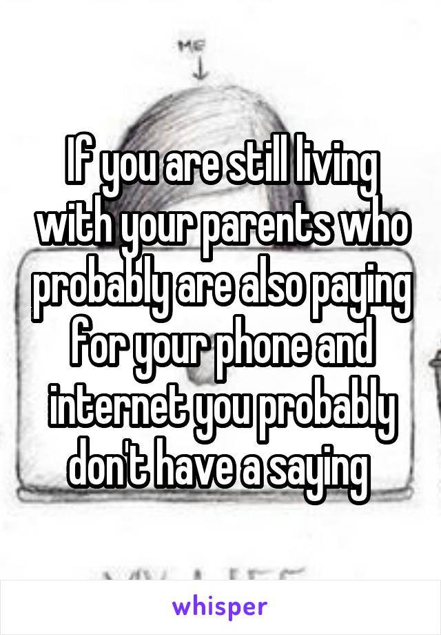 If you are still living with your parents who probably are also paying for your phone and internet you probably don't have a saying 