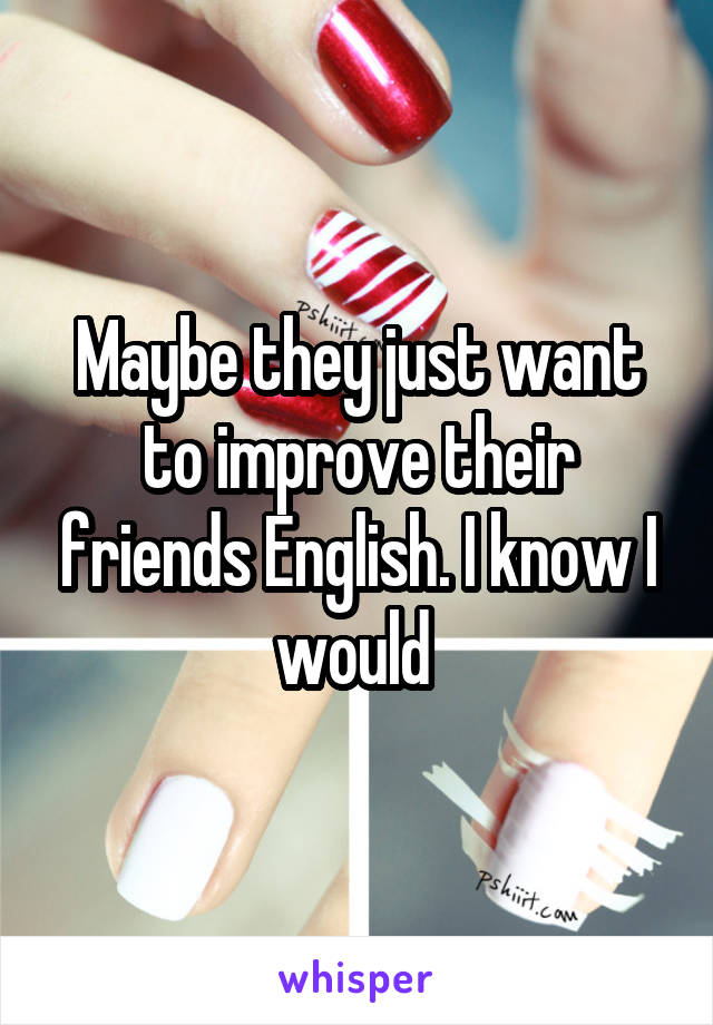 Maybe they just want to improve their friends English. I know I would 