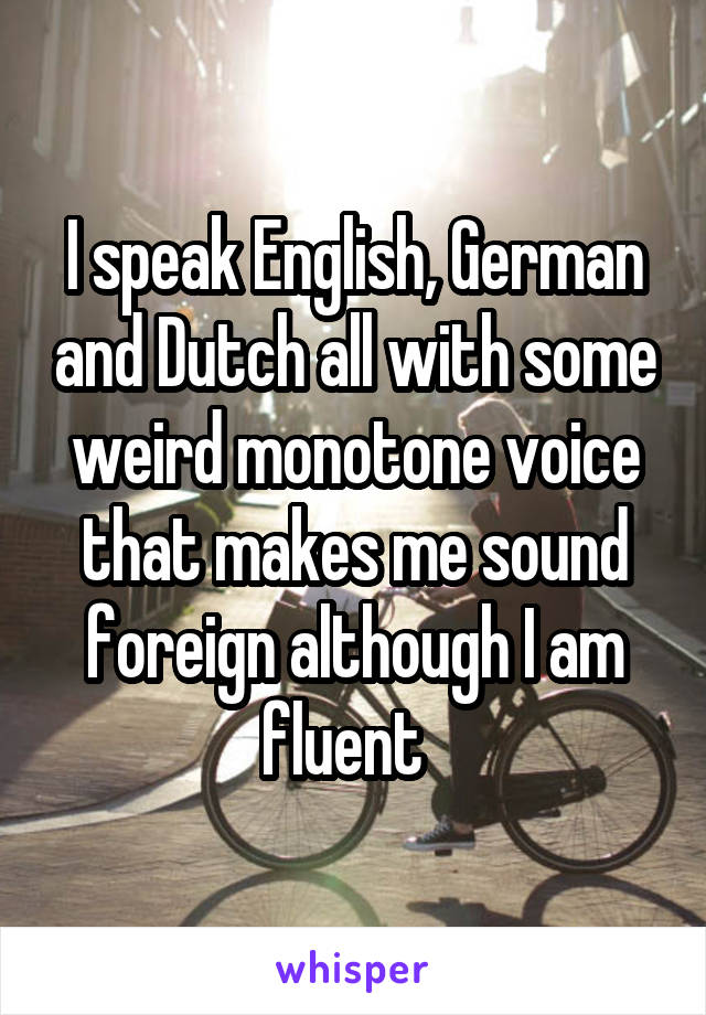 I speak English, German and Dutch all with some weird monotone voice that makes me sound foreign although I am fluent  