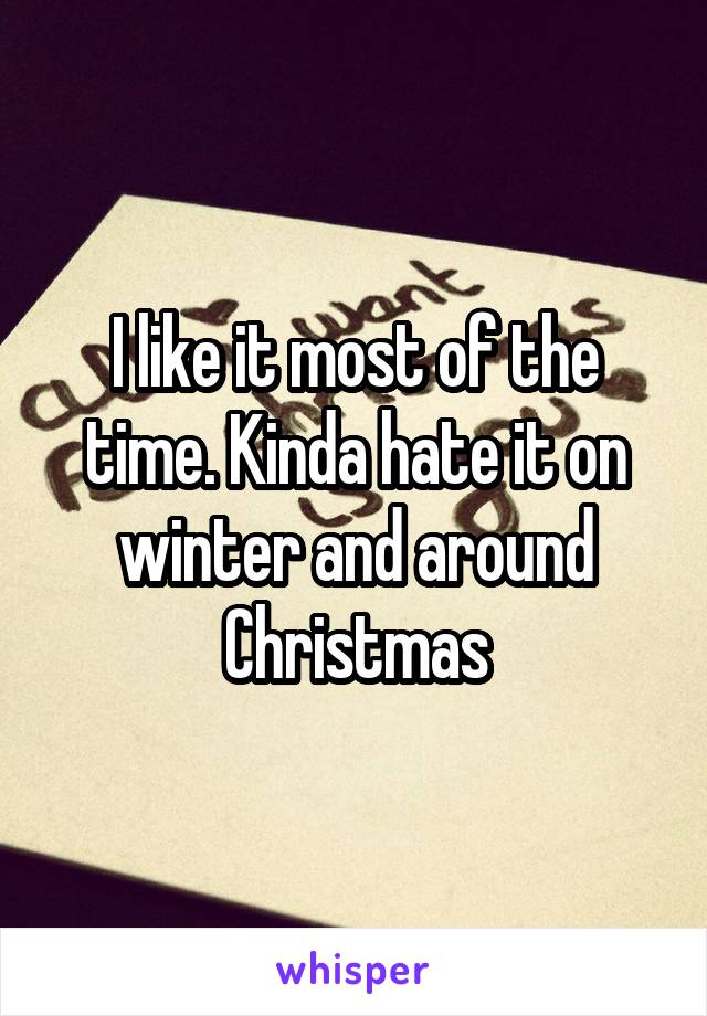 I like it most of the time. Kinda hate it on winter and around Christmas