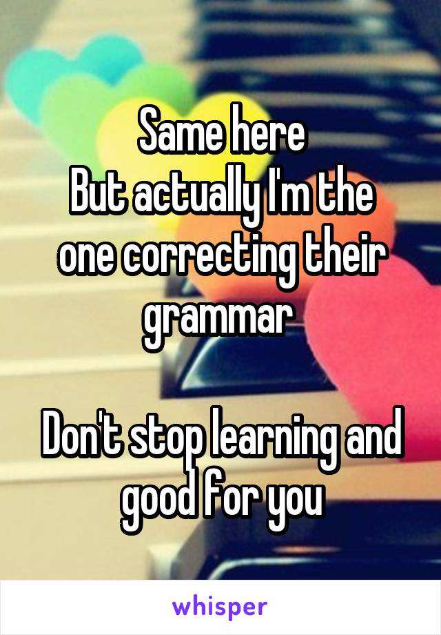 Same here
But actually I'm the one correcting their grammar 

Don't stop learning and good for you