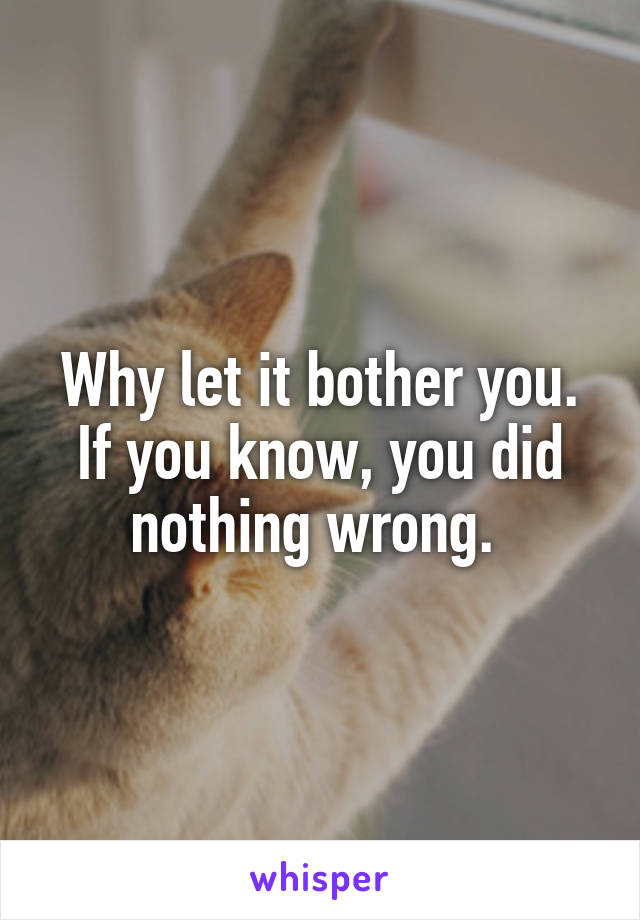 Why let it bother you. If you know, you did nothing wrong. 