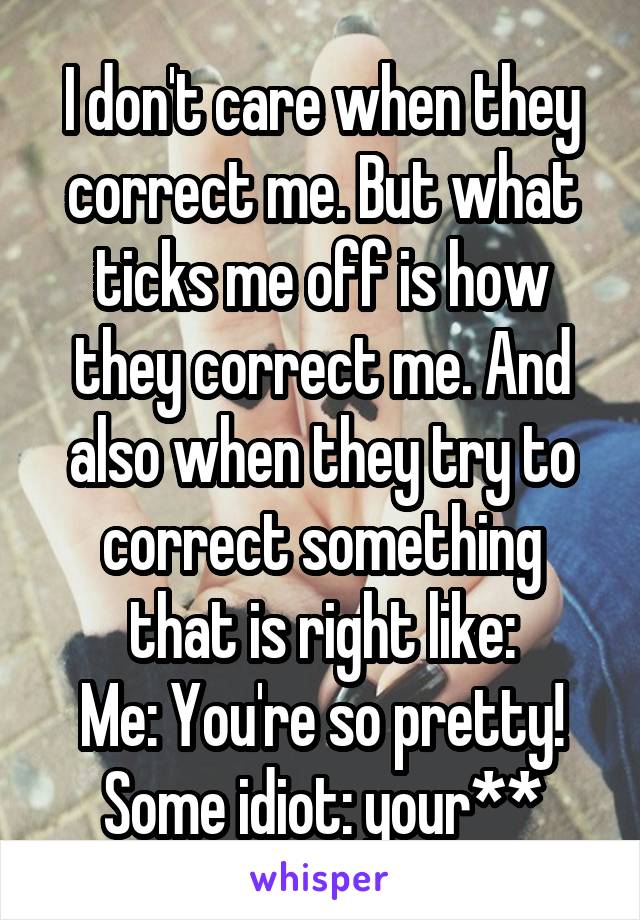 I don't care when they correct me. But what ticks me off is how they correct me. And also when they try to correct something that is right like:
Me: You're so pretty!
Some idiot: your**