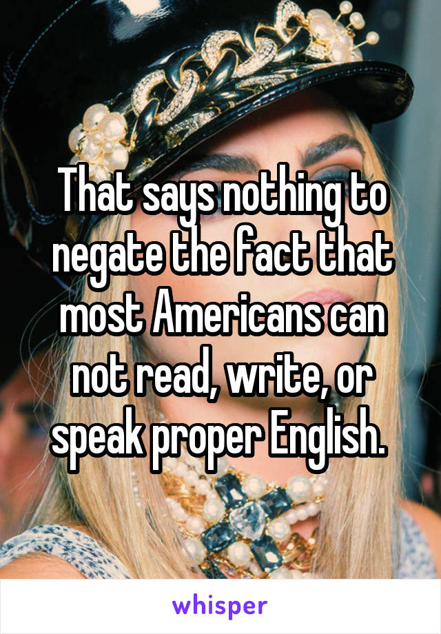 That says nothing to negate the fact that most Americans can not read, write, or speak proper English. 