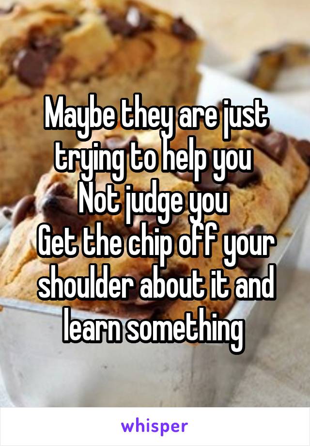 Maybe they are just trying to help you 
Not judge you 
Get the chip off your shoulder about it and learn something 