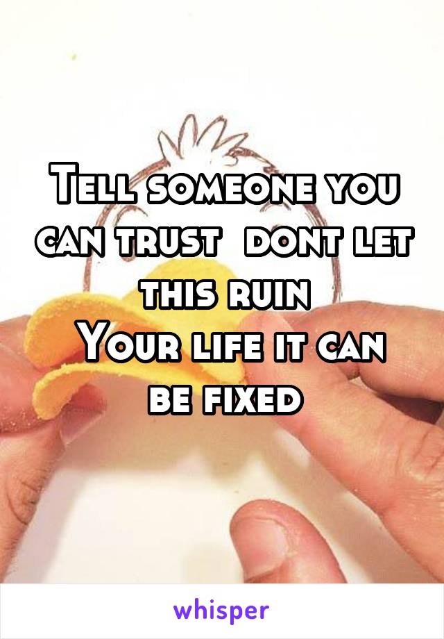 Tell someone you can trust  dont let this ruin
 Your life it can be fixed
