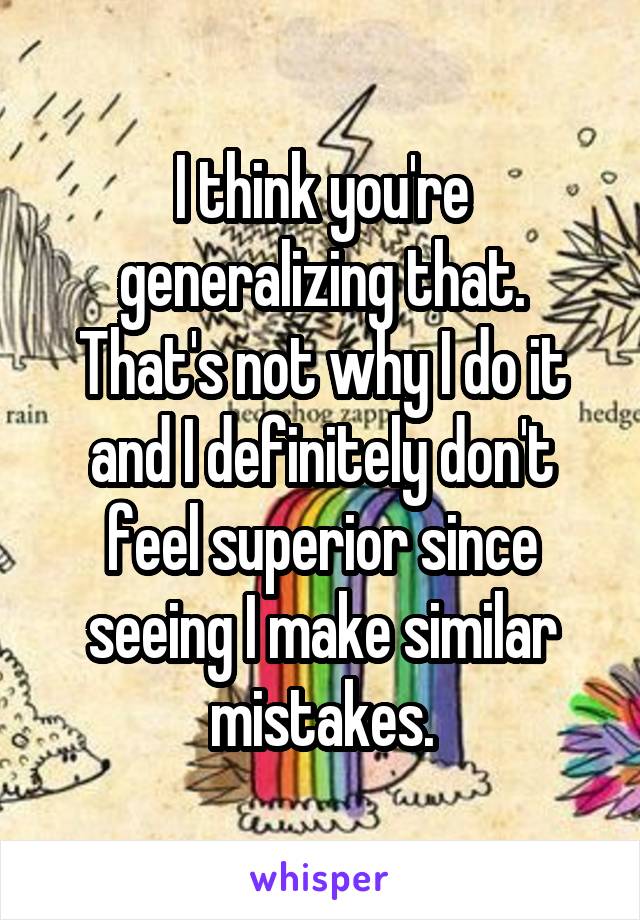 I think you're generalizing that. That's not why I do it and I definitely don't feel superior since seeing I make similar mistakes.