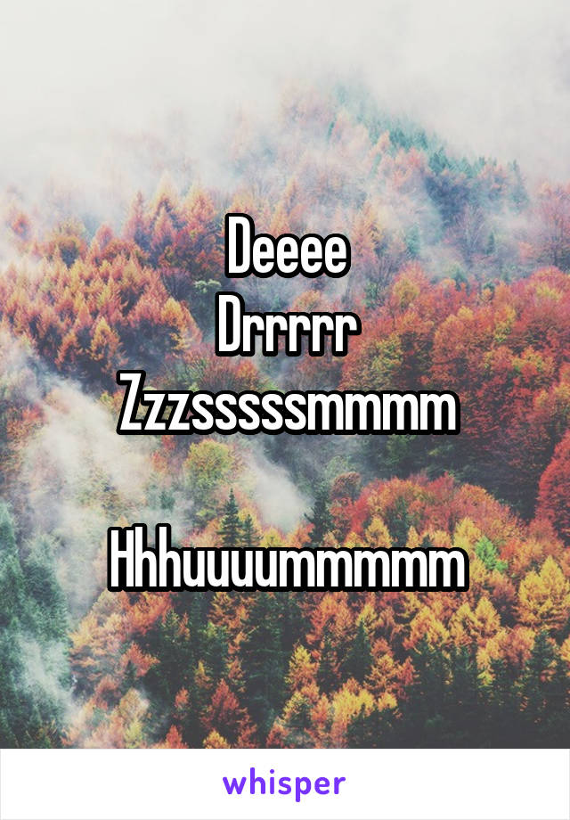 Deeee
Drrrrr
Zzzsssssmmmm

Hhhuuuummmmm