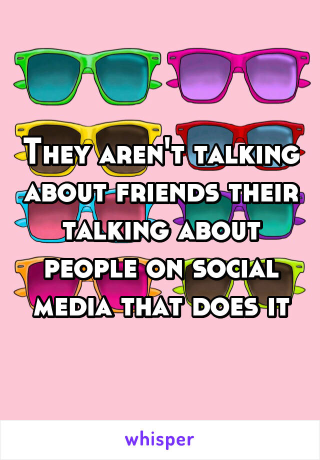 They aren't talking about friends their talking about people on social media that does it