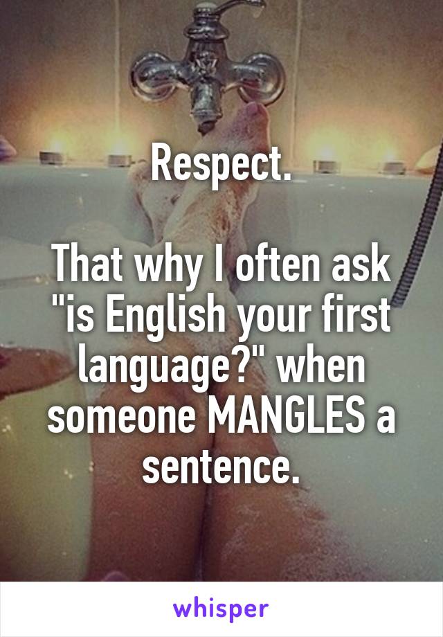 Respect.

That why I often ask "is English your first language?" when someone MANGLES a sentence.