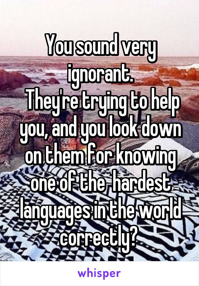 You sound very ignorant.
 They're trying to help you, and you look down on them for knowing one of the  hardest languages in the world correctly? 