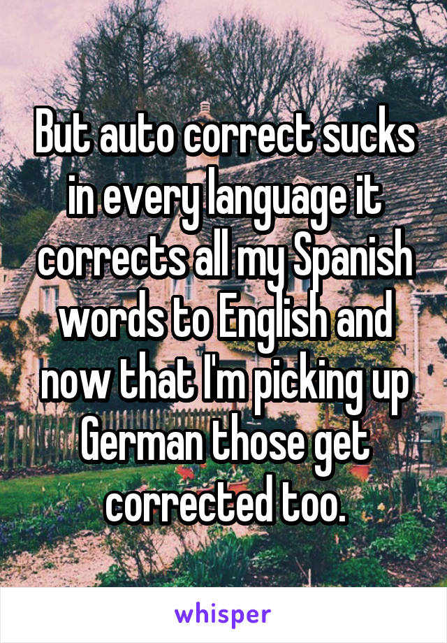 But auto correct sucks in every language it corrects all my Spanish words to English and now that I'm picking up German those get corrected too.