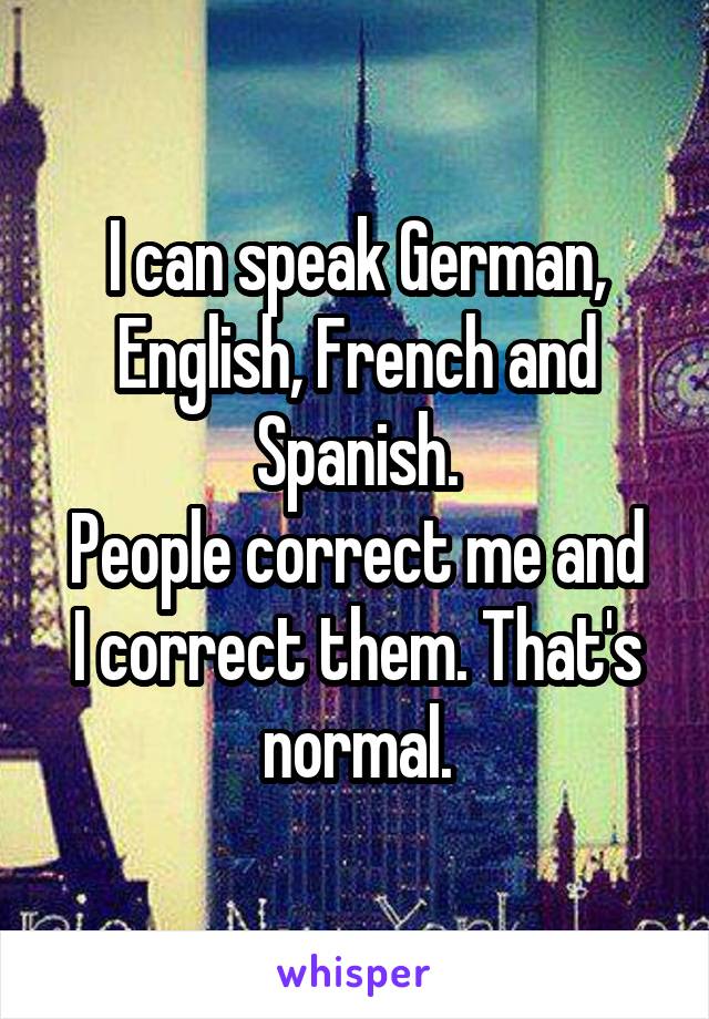 I can speak German, English, French and Spanish.
People correct me and I correct them. That's normal.