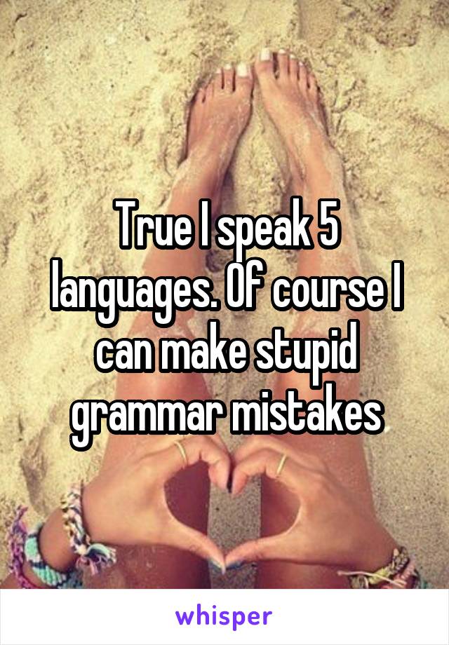 True I speak 5 languages. Of course I can make stupid grammar mistakes