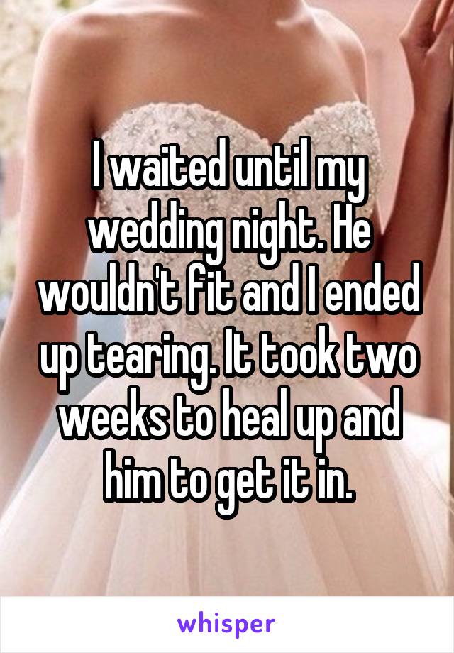 I waited until my wedding night. He wouldn't fit and I ended up tearing. It took two weeks to heal up and him to get it in.