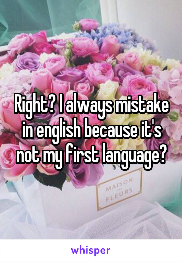 Right? I always mistake in english because it's not my first language?