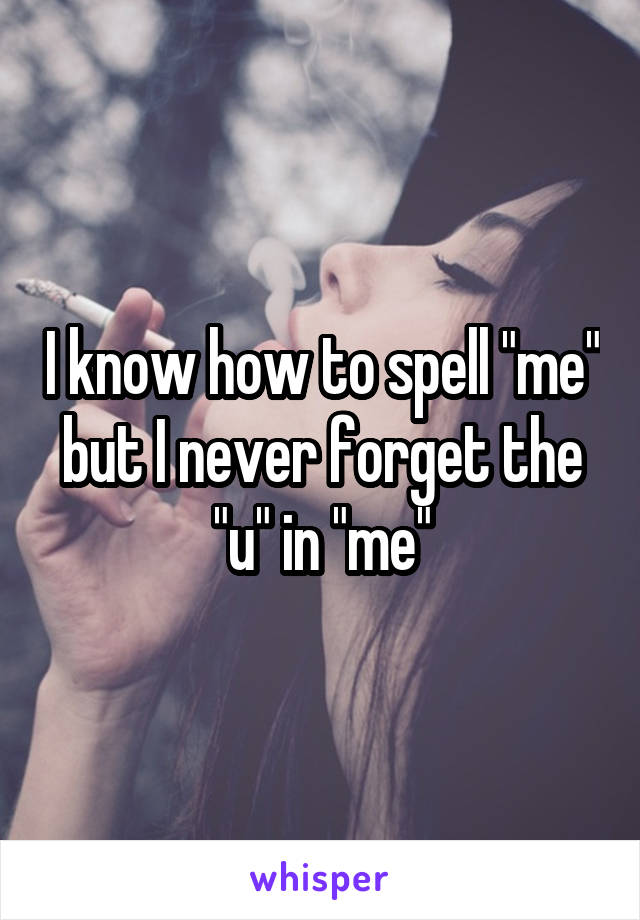 I know how to spell "me" but I never forget the "u" in "me"