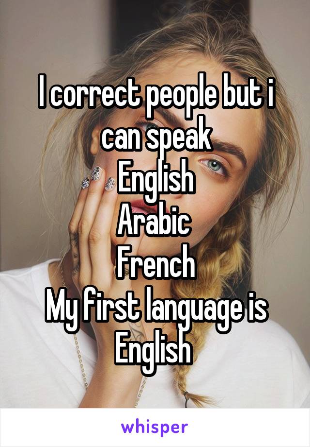 I correct people but i can speak
English
Arabic 
French
My first language is English 