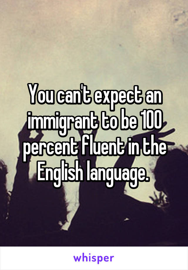 You can't expect an immigrant to be 100 percent fluent in the English language. 