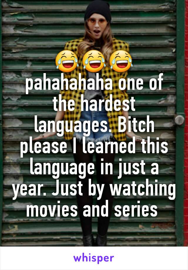 😂😂😂 pahahahaha one of the hardest languages. Bitch please I learned this language in just a year. Just by watching movies and series 