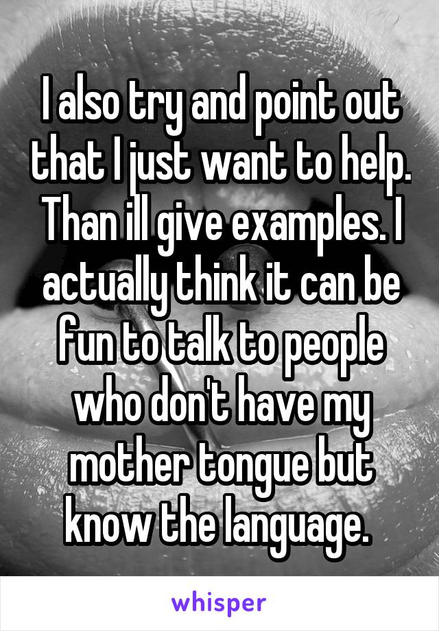 I also try and point out that I just want to help. Than ill give examples. I actually think it can be fun to talk to people who don't have my mother tongue but know the language. 