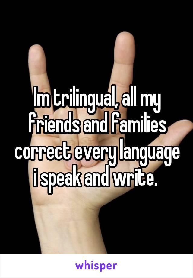 Im trilingual, all my friends and families correct every language i speak and write. 