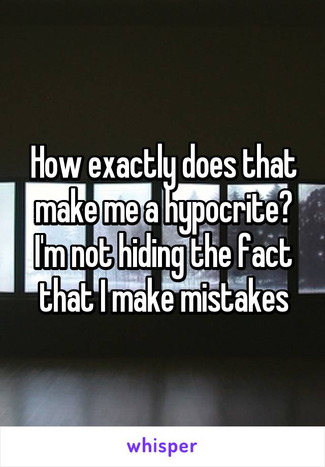 How exactly does that make me a hypocrite?
I'm not hiding the fact that I make mistakes