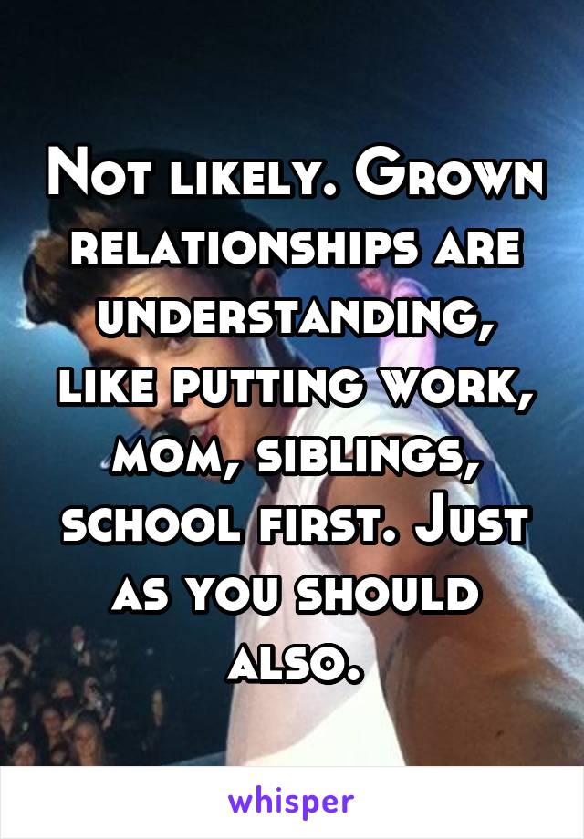 Not likely. Grown relationships are understanding, like putting work, mom, siblings, school first. Just as you should also.