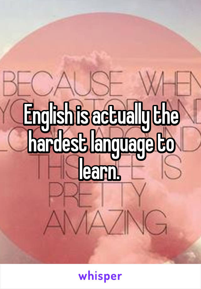 English is actually the hardest language to learn. 