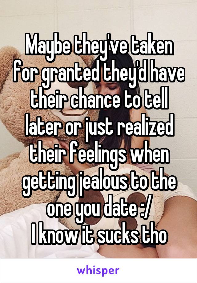 Maybe they've taken for granted they'd have their chance to tell later or just realized their feelings when getting jealous to the one you date :/
I know it sucks tho