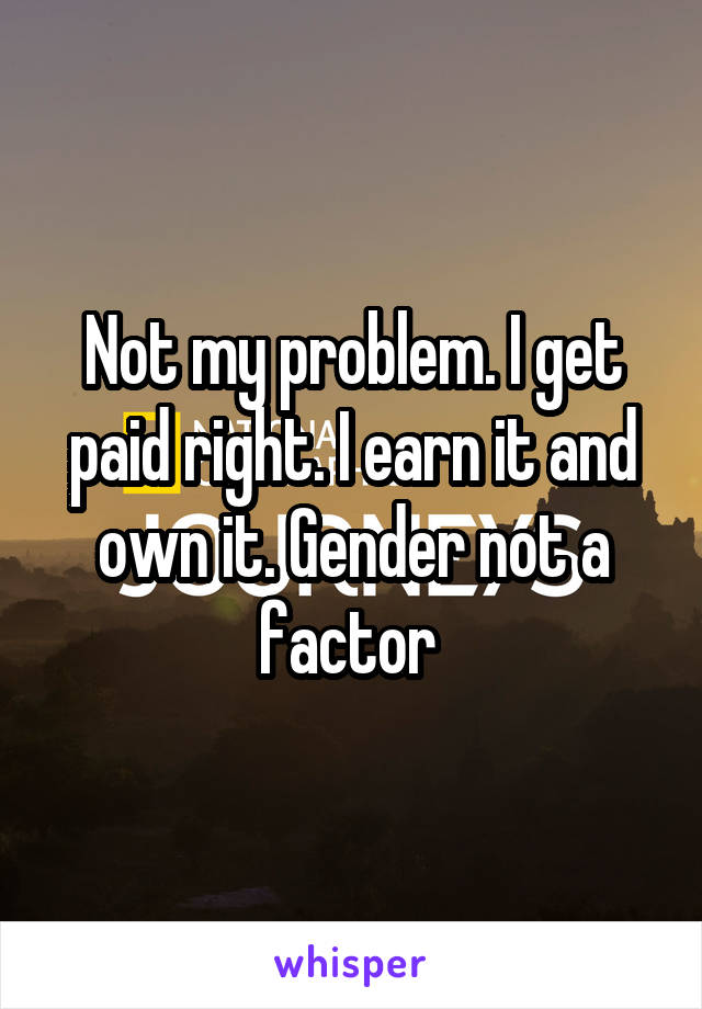 Not my problem. I get paid right. I earn it and own it. Gender not a factor 