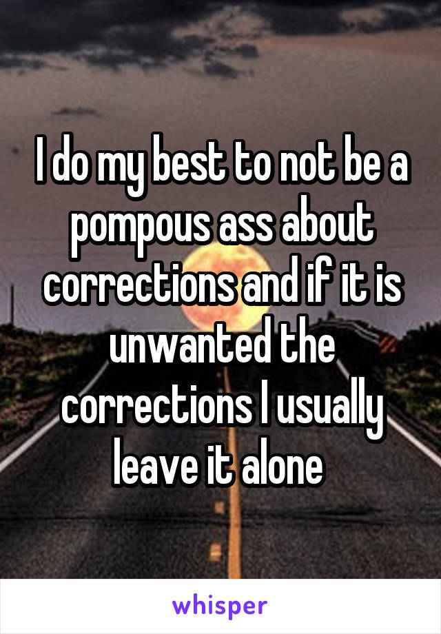 I do my best to not be a pompous ass about corrections and if it is unwanted the corrections I usually leave it alone 